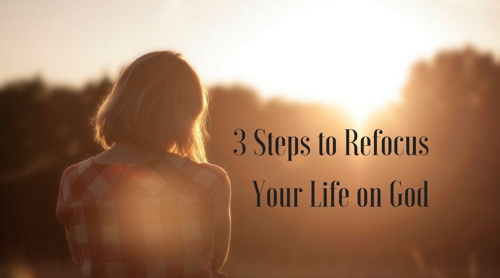 3 steps to refocus your life on god