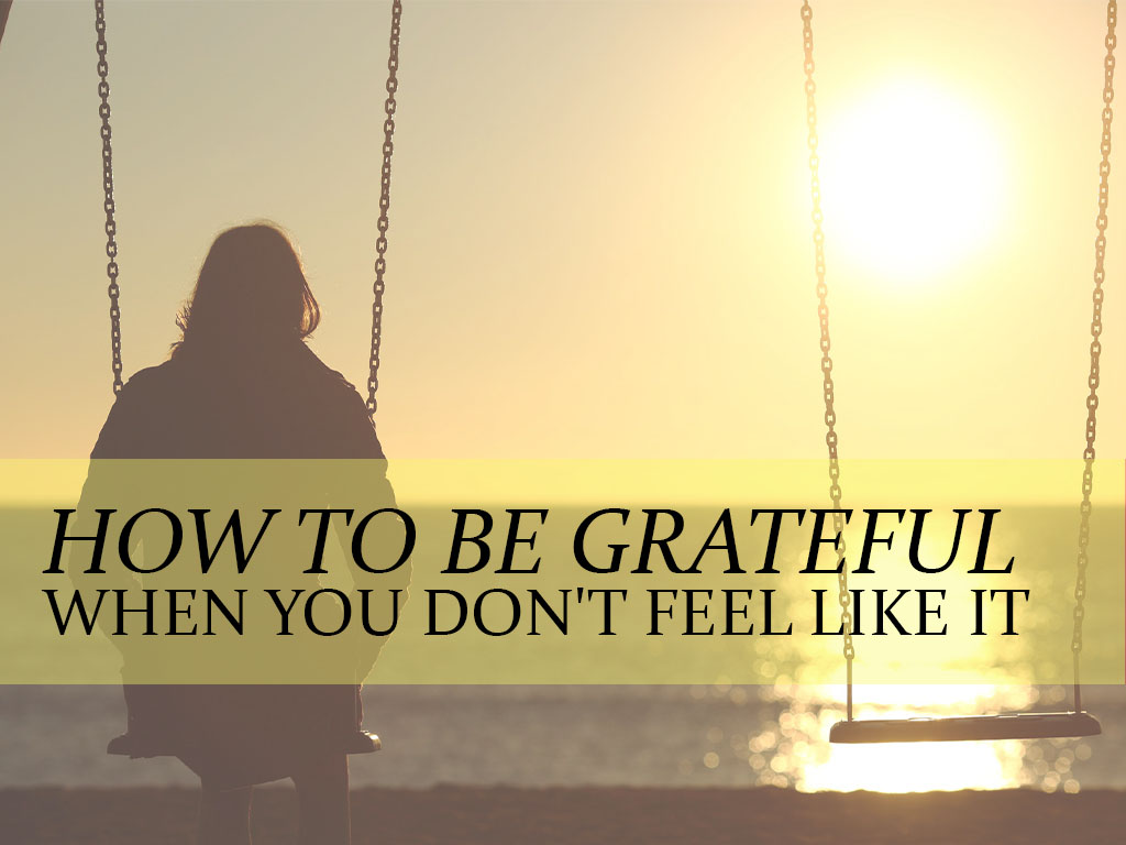 How to Be Grateful When You Don't Feel Like It